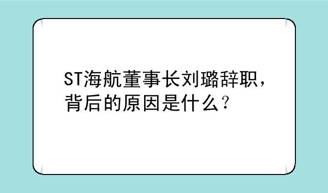 ST海航董事长刘璐辞职，背后的原因是什么？