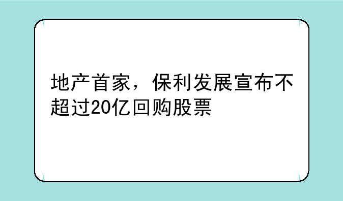 地产首家，保利发展宣布不超过20亿回购股票