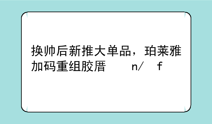 换帅后新推大单品，珀莱雅加码重组胶原蛋白