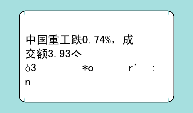 中国重工跌0.74%，成交额3.93亿元，主力没有控盘