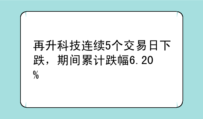 再升科技连续5个交易日下跌，期间累计跌幅6.20%