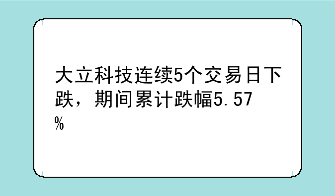 大立科技连续5个交易日下跌，期间累计跌幅5.57%