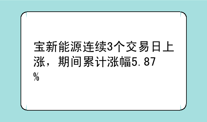 宝新能源连续3个交易日上涨，期间累计涨幅5.87%