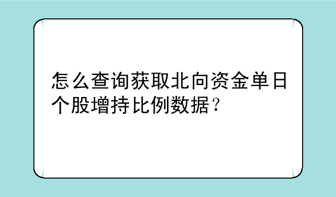 怎么查询获取北向资金单日个股增持比例数据？