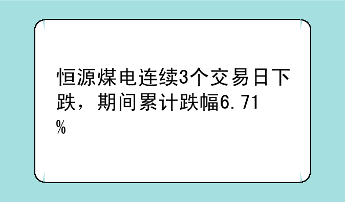 恒源煤电连续3个交易日下跌，期间累计跌幅6.71%