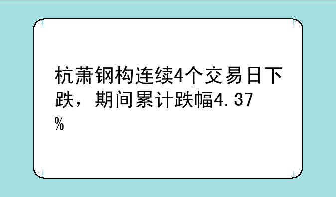 杭萧钢构连续4个交易日下跌，期间累计跌幅4.37%