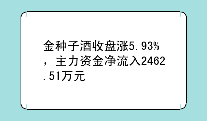 金种子酒收盘涨5.93%，主力资金净流入2462.51万元