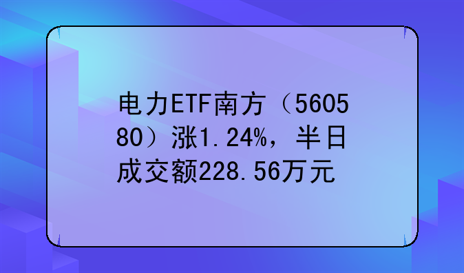 电力ETF南方（560580）涨1.24%，半日成交额228.56万元