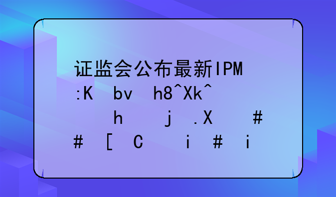 证监会公布最新IPO排队情况（截止到2021年11月29日）