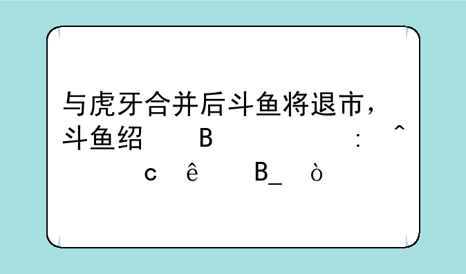 与虎牙合并后斗鱼将退市，斗鱼经营出现问题了吗？