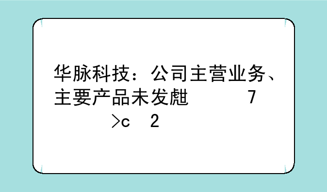 华脉科技：公司主营业务、主要产品未发生重大变化