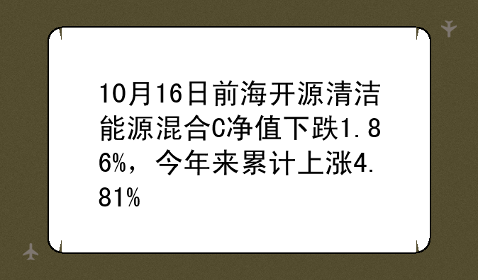 10月16日前海开源清洁能源混合C净值下跌1.86%，今年来累计上涨4.81%