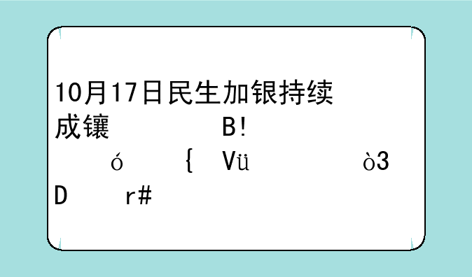 10月17日民生加银持续成长混合A净值增长1.00%，近6个月累计上涨23.56%