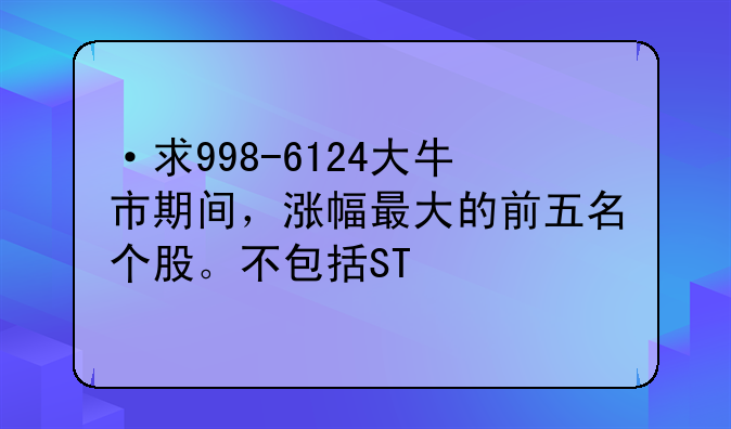 ·求998-6124大牛市期间，涨幅最大的前五名个股。不包括ST