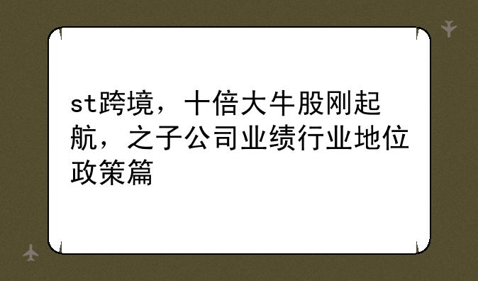 st跨境，十倍大牛股刚起航，之子公司业绩行业地位政策篇