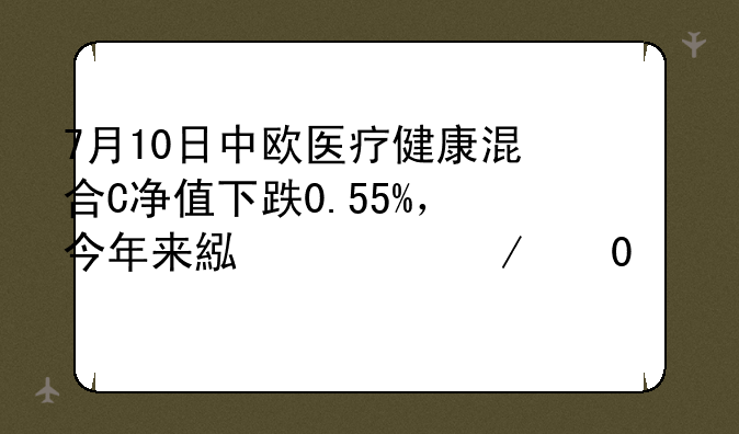 7月10日中欧医疗健康混合C净值下跌0.55%，今年来累计下跌24.17%