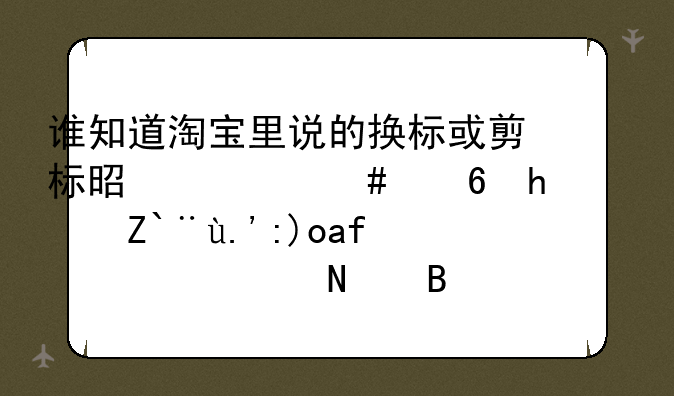 谁知道淘宝里说的换标或剪标是什么意思？那东西是正品吗？