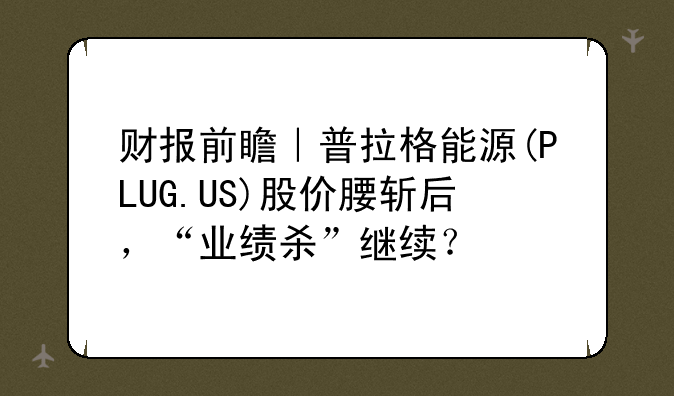 财报前瞻｜普拉格能源(PLUG.US)股价腰斩后，“业绩杀”继续？