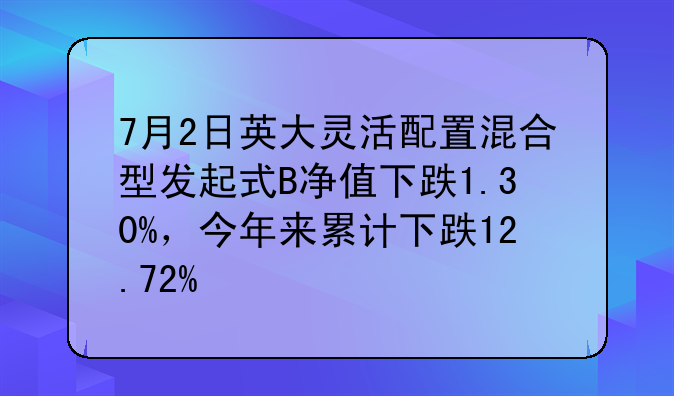 7月2日英大灵活配置混合型发起式B净值下跌1.30%，今年来累计下跌12.72%