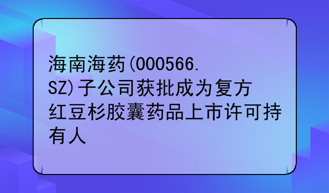 海南海药(000566.SZ)子公司获批成为复方红豆杉胶囊药品上市许可持有人