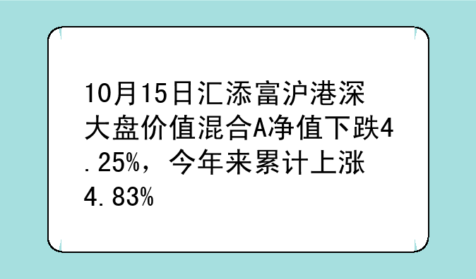 10月15日汇添富沪港深大盘价值混合A净值下跌4.25%，今年来累计上涨4.83%