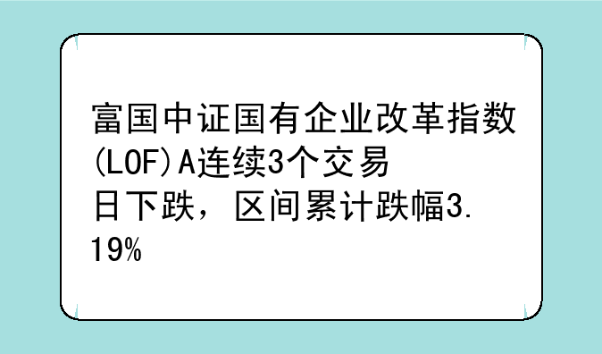 富国中证国有企业改革指数(LOF)A连续3个交易日下跌，区间累计跌幅3.19%