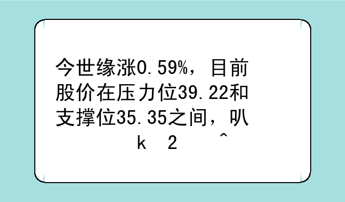 今世缘涨0.59%，目前股价在压力位39.22和支撑位35.35之间，可以做区间波段