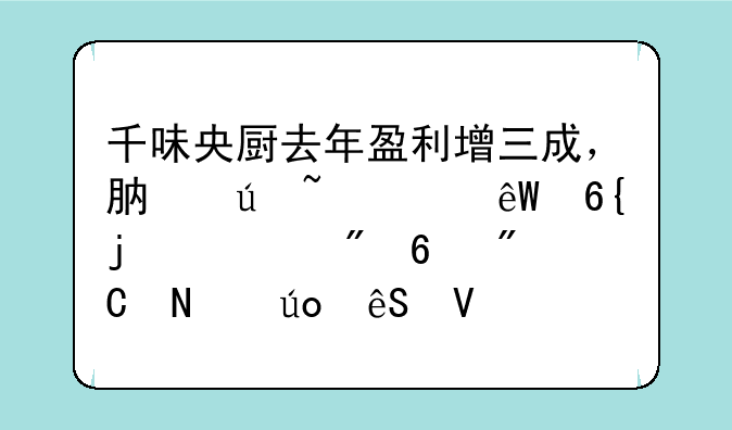 千味央厨去年盈利增三成，肯德基海底捞的预制半成品供应商如何年赚上亿