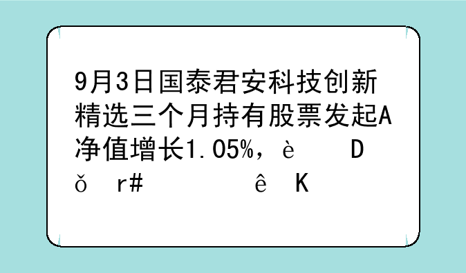 9月3日国泰君安科技创新精选三个月持有股票发起A净值增长1.05%，近1个月累计下跌6.06%