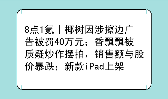 8点1氪丨椰树因涉擦边广告被罚40万元；香飘飘被质疑炒作摆拍，销售额与股价暴跌；新款iPad上架2小时预约人数过万