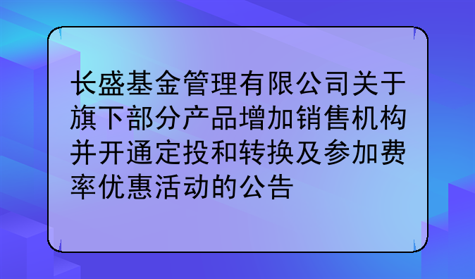 长盛基金管理有限公司关于旗下部分产品增加销售机构并开通定投和转换及参加费率优惠活动的公告