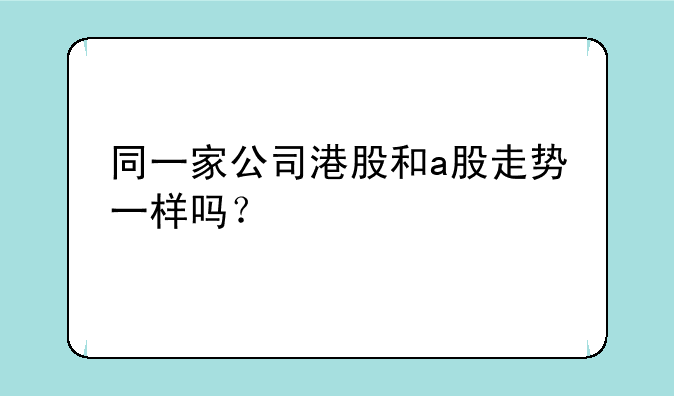 同一家公司港股和a股走势一样吗？