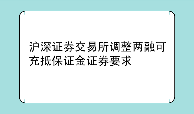 沪深证券交易所调整两融可充抵保证金证券要求