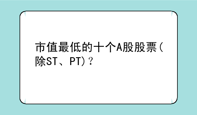 市值最低的十个A股股票(除ST、PT)？