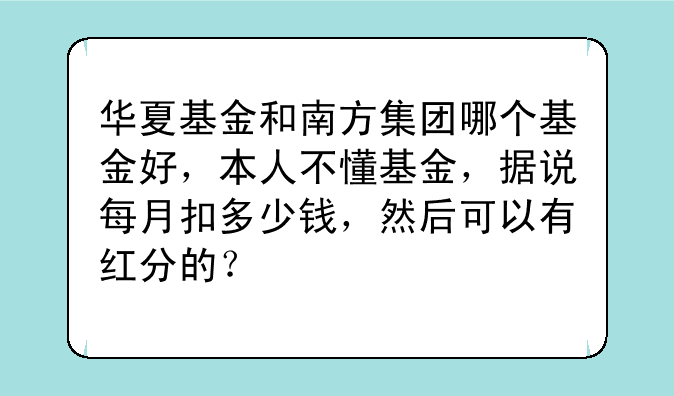 华夏基金和南方集团哪个基金好，本人不懂基金，据说每月扣多少钱，然后可以有红分的？